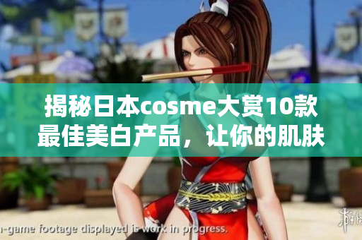 揭秘日本cosme大赏10款最佳美白产品，让你的肌肤白皙亮眼