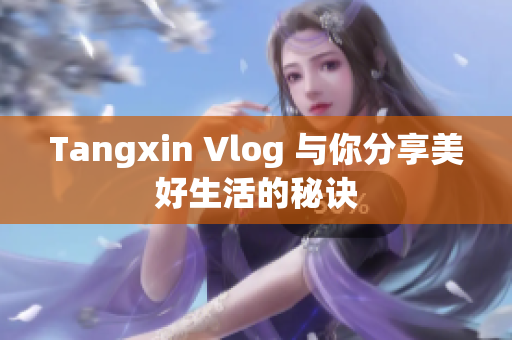 Tangxin Vlog 与你分享美好生活的秘诀