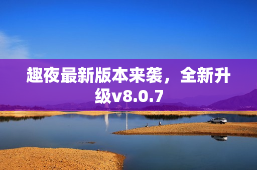 趣夜最新版本来袭，全新升级v8.0.7
