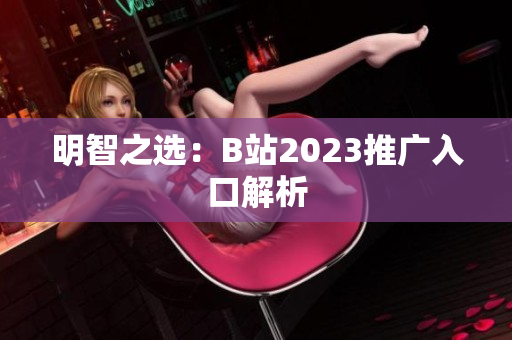 明智之选：B站2023推广入口解析