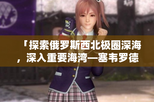 「探索俄罗斯西北极圈深海，深入重要海湾—塞韦罗德维斯克」