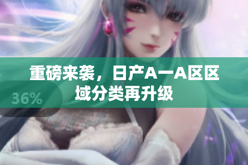 重磅来袭，日产A一A区区域分类再升级