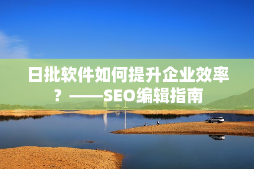 日批软件如何提升企业效率？——SEO编辑指南
