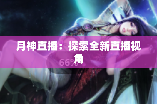 月神直播：探索全新直播视角