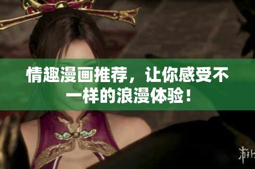 情趣漫画推荐，让你感受不一样的浪漫体验！