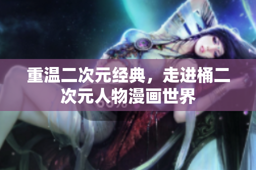 重温二次元经典，走进桶二次元人物漫画世界