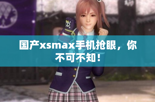 国产xsmax手机抢眼，你不可不知！