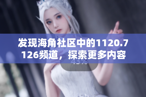 发现海角社区中的1120.7126频道，探索更多内容