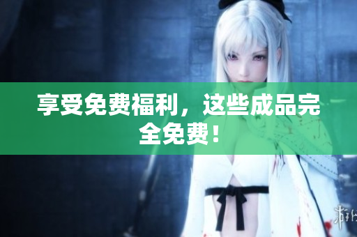享受免费福利，这些成品完全免费！