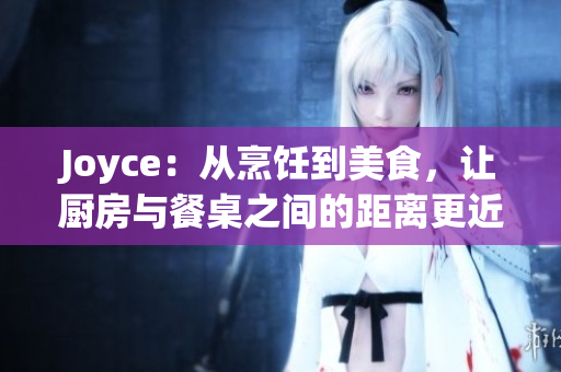 Joyce：从烹饪到美食，让厨房与餐桌之间的距离更近