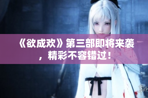《欲成欢》第三部即将来袭，精彩不容错过！