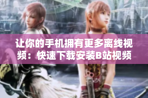 让你的手机拥有更多离线视频：快速下载安装B站视频APP。