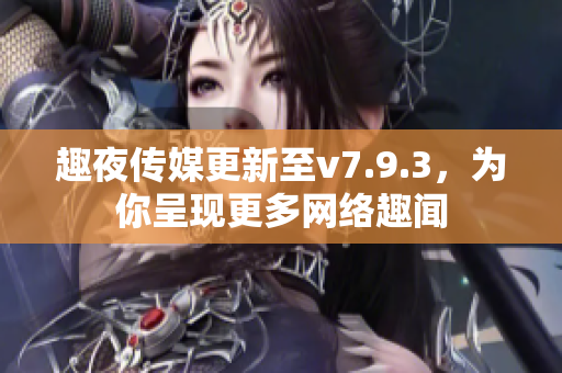 趣夜传媒更新至v7.9.3，为你呈现更多网络趣闻