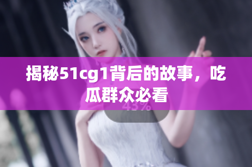 揭秘51cg1背后的故事，吃瓜群众必看