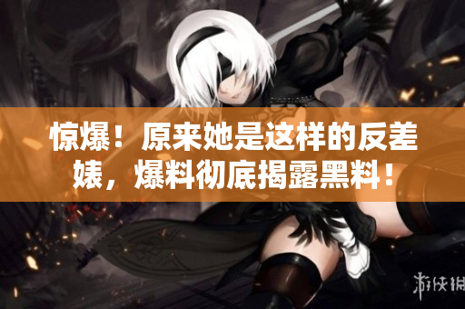 惊爆！原来她是这样的反差婊，爆料彻底揭露黑料！