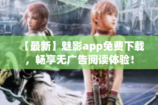 【最新】魅影app免费下载，畅享无广告阅读体验！