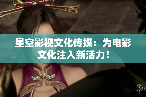 星空影视文化传媒：为电影文化注入新活力！