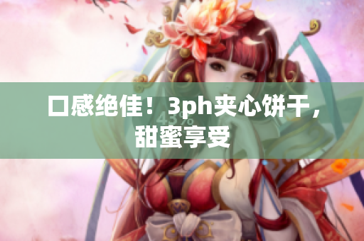 口感绝佳！3ph夹心饼干，甜蜜享受