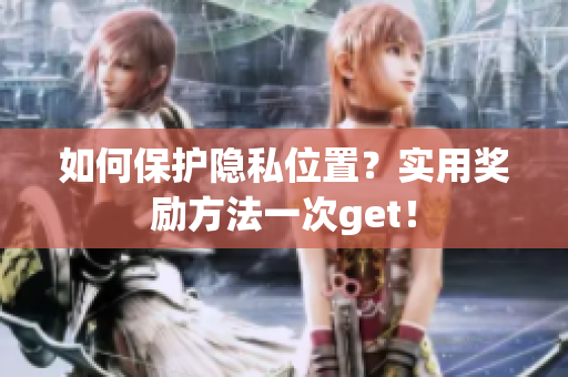 如何保护隐私位置？实用奖励方法一次get！
