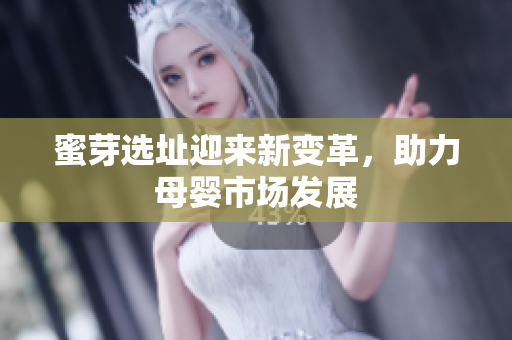 蜜芽选址迎来新变革，助力母婴市场发展