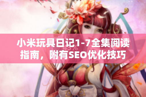 小米玩具日记1-7全集阅读指南，附有SEO优化技巧