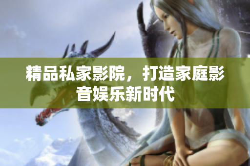 精品私家影院，打造家庭影音娱乐新时代