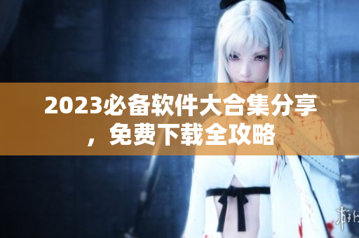 2023必备软件大合集分享，免费下载全攻略