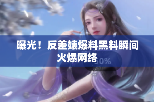 曝光！反差婊爆料黑料瞬间火爆网络