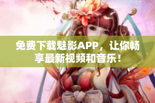 免费下载魅影APP，让你畅享最新视频和音乐！