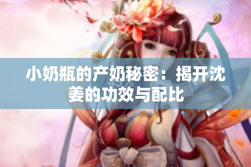 小奶瓶的产奶秘密：揭开沈姜的功效与配比