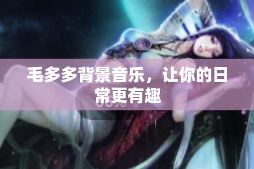 毛多多背景音乐，让你的日常更有趣