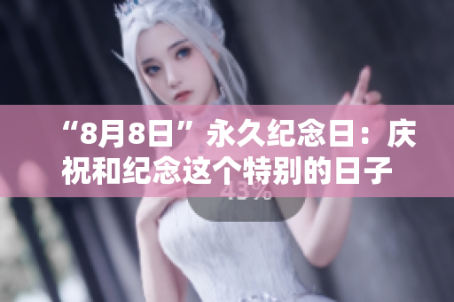 “8月8日”永久纪念日：庆祝和纪念这个特别的日子