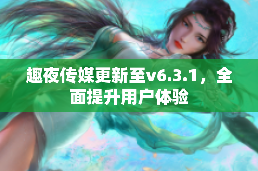 趣夜传媒更新至v6.3.1，全面提升用户体验