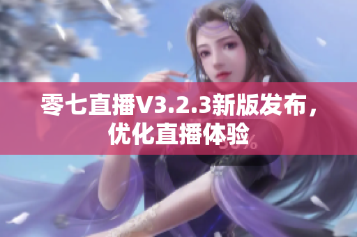 零七直播V3.2.3新版发布，优化直播体验