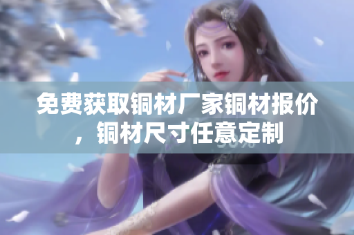 免费获取铜材厂家铜材报价，铜材尺寸任意定制