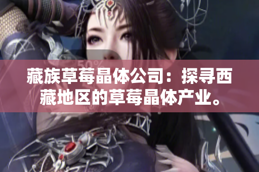 藏族草莓晶体公司：探寻西藏地区的草莓晶体产业。