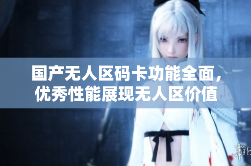 国产无人区码卡功能全面，优秀性能展现无人区价值