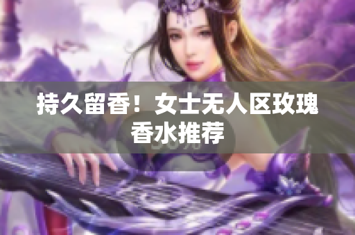 持久留香！女士无人区玫瑰香水推荐