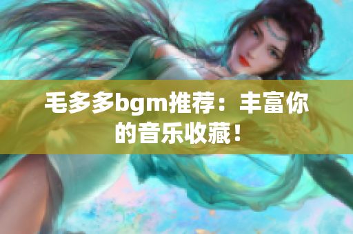 毛多多bgm推荐：丰富你的音乐收藏！