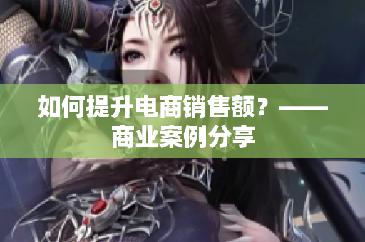 如何提升电商销售额？——商业案例分享