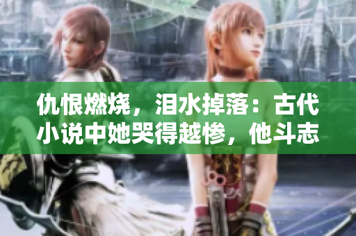 仇恨燃烧，泪水掉落：古代小说中她哭得越惨，他斗志越坚定