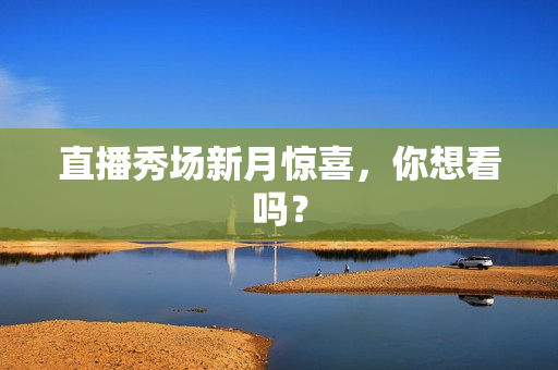 直播秀场新月惊喜，你想看吗？