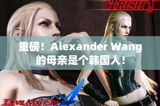 重磅！Alexander Wang的母亲是个韩国人！