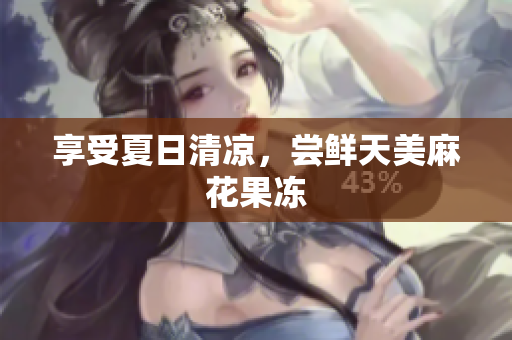 享受夏日清凉，尝鲜天美麻花果冻