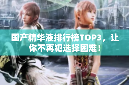 国产精华液排行榜TOP3，让你不再犯选择困难！
