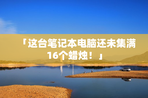 「这台笔记本电脑还未集满16个蜡烛！」