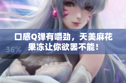 口感Q弹有嚼劲，天美麻花果冻让你欲罢不能！