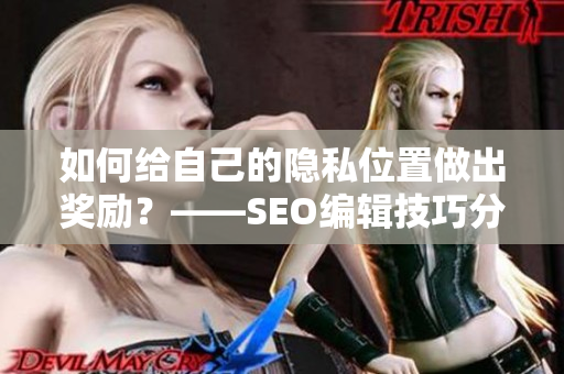 如何给自己的隐私位置做出奖励？——SEO编辑技巧分享