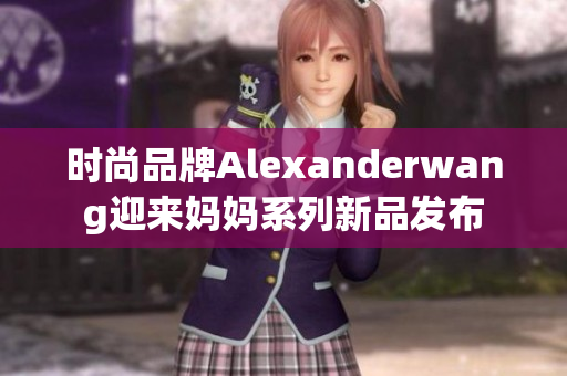 时尚品牌Alexanderwang迎来妈妈系列新品发布