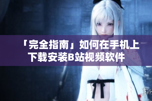 「完全指南」如何在手机上下载安装B站视频软件